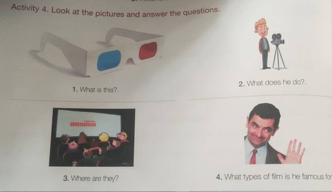 Activity 4. Look at the pictures and answer the questions. 
1. What is this?. 2. What does he do?. 
_ 
_ 
_ 
3. Where are they? 4. What types of film is he famous for