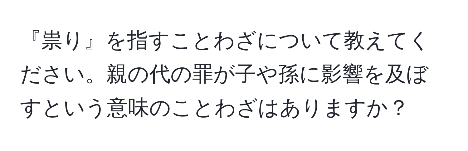 『祟り』を指すことわざについて教えてください。親の代の罪が子や孫に影響を及ぼすという意味のことわざはありますか？