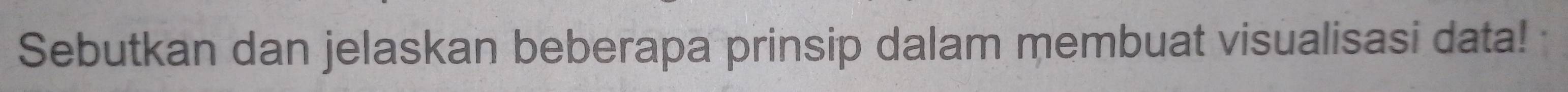 Sebutkan dan jelaskan beberapa prinsip dalam membuat visualisasi data!