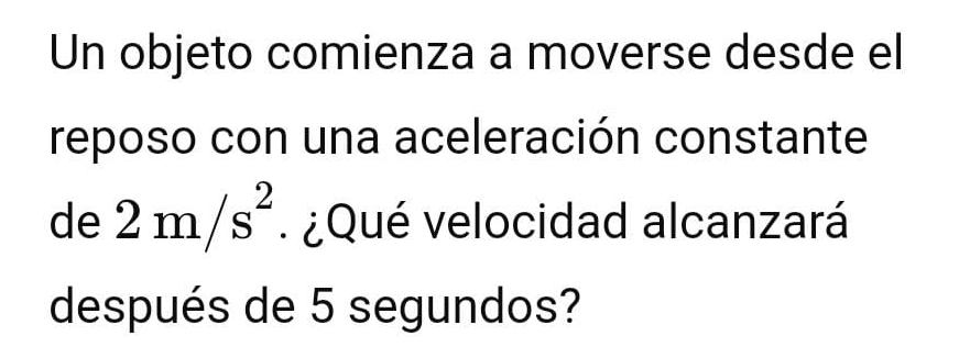 Un objeto comienza a moverse desde el 
reposo con una aceleración constante 
de 2m/s^2 ¿Qué velocidad alcanzará 
después de 5 segundos?