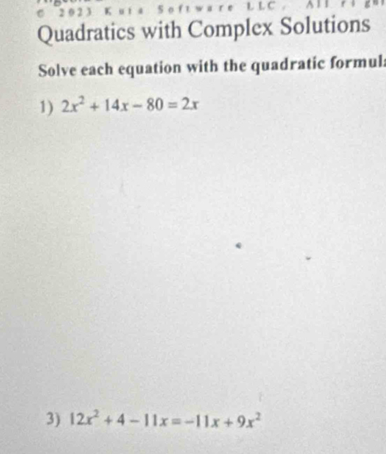 Quadratics with Complex Solutions 
Solve each equation with the quadratic formul: 
1) 2x^2+14x-80=2x
3) 12x^2+4-11x=-11x+9x^2