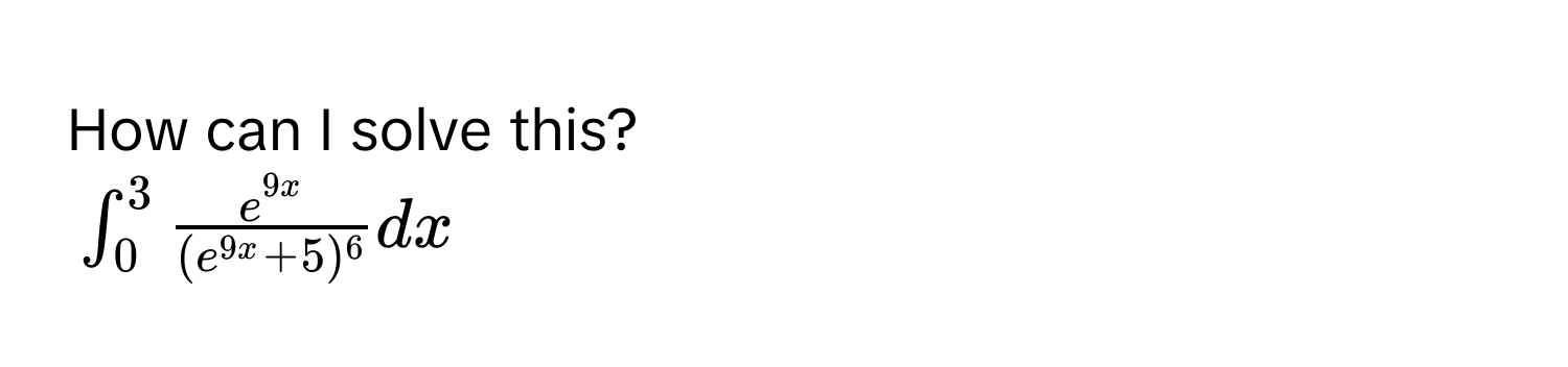 How can I solve this?
$∈t _0^(3frac e^9x)(e^(9x)+5)^6dx$