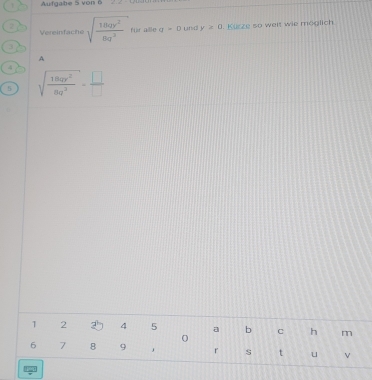 Aufgabe 5 von 6 
2 sqrt(frac 18qy^2)8q^2 für alle q>0 und y≥ 0 1. Kuzze so weit wie möglich 
Vereinfache 
3 
A
4
5 sqrt(frac 184y^2)8a^2= □ /□  
1 2 4 5 a b C h m
0
6 7 8 9 r s t u 
12t