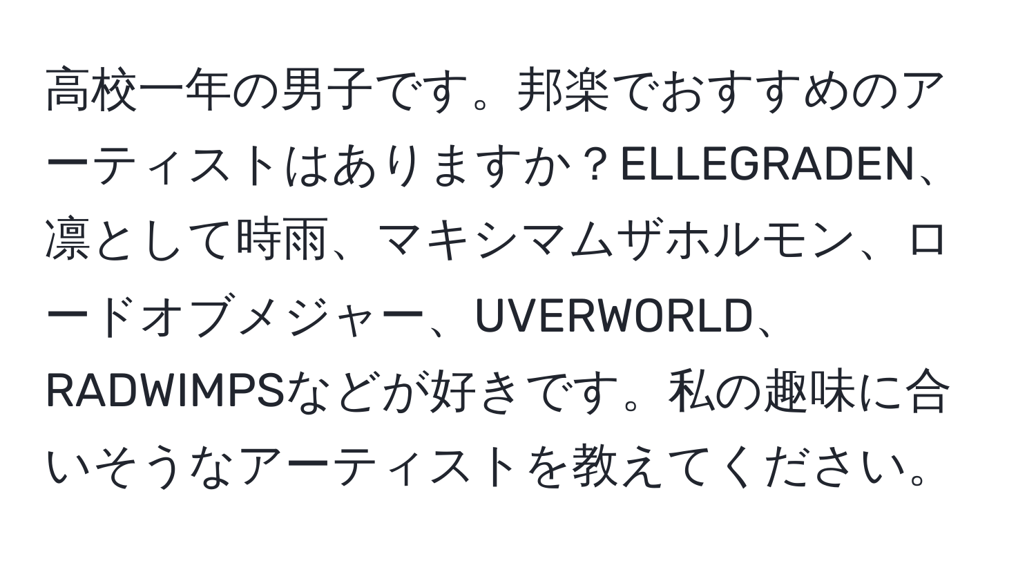 高校一年の男子です。邦楽でおすすめのアーティストはありますか？ELLEGRADEN、凛として時雨、マキシマムザホルモン、ロードオブメジャー、UVERWORLD、RADWIMPSなどが好きです。私の趣味に合いそうなアーティストを教えてください。