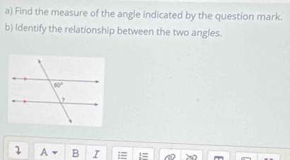 Find the measure of the angle indicated by the question mark.
b) Identify the relationship between the two angles.
2 A B I := !=