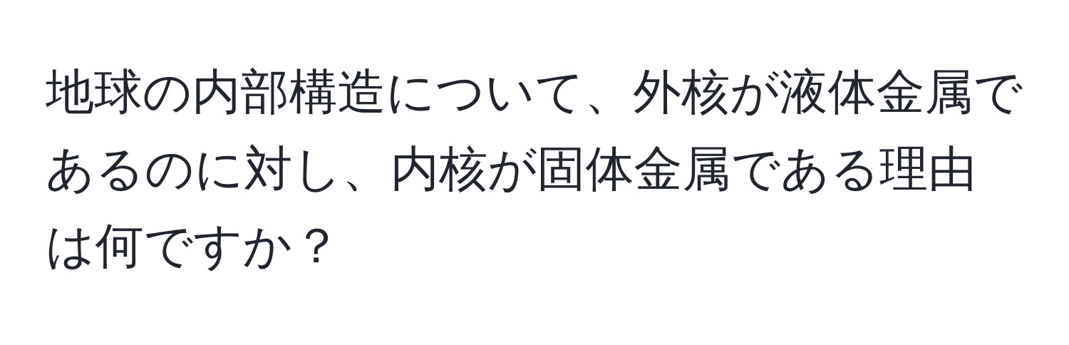 地球の内部構造について、外核が液体金属であるのに対し、内核が固体金属である理由は何ですか？