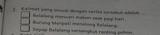 Kalimat yang sesuai dengan cerita tersebut adalah ....
Belalang mencari makan saat pagi hari.
Burung Merpati menolong Belalang.
Sayap Belalang tersangkut ranting pohon.