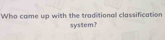 Who came up with the traditional classification 
system?