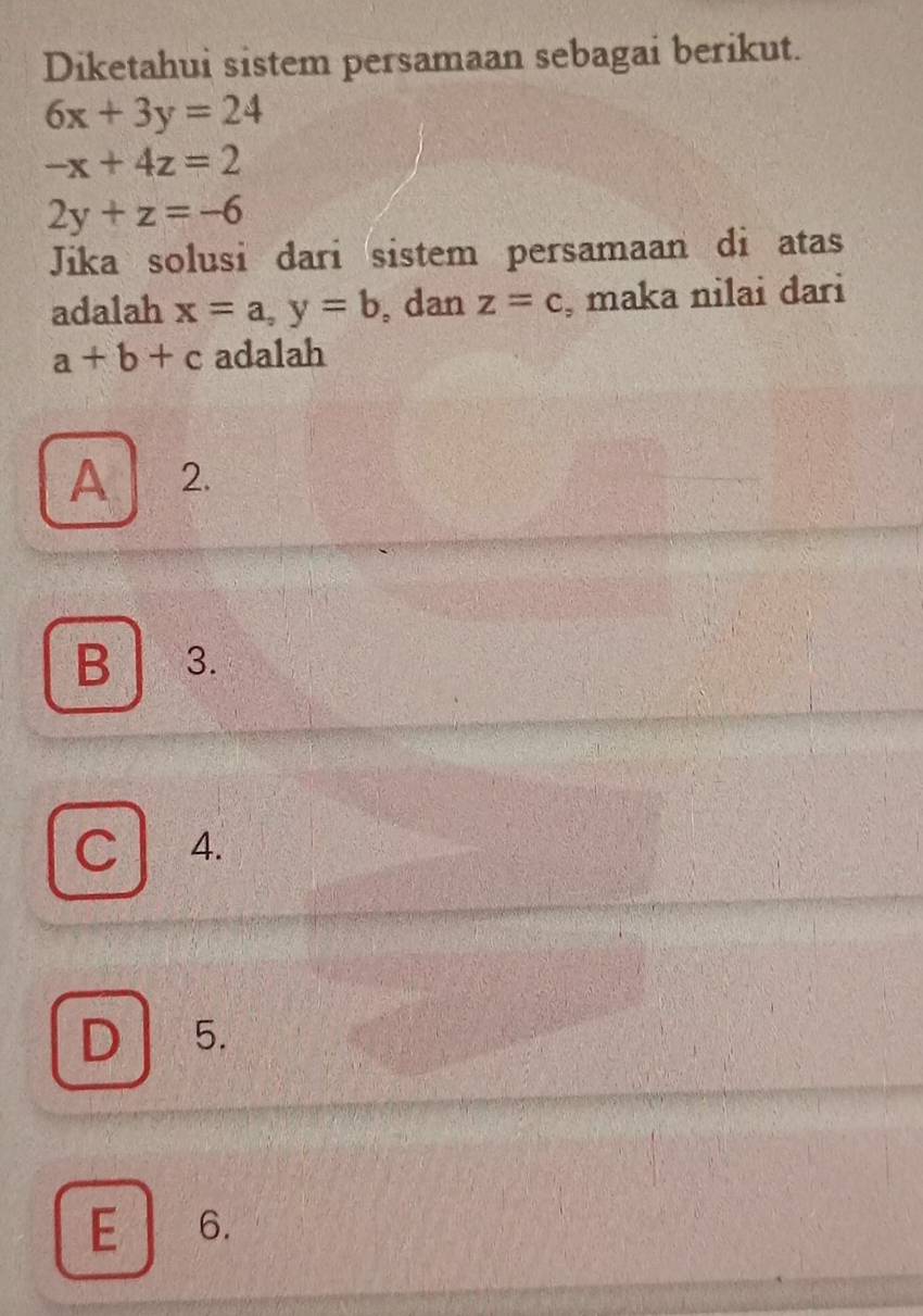 Diketahui sistem persamaan sebagai berikut.
6x+3y=24
-x+4z=2
2y+z=-6
Jika solusi dari sistem persamaan di atas
adalah x=a, y=b , dan z=c , maka nilai daɾi
a+b+c adalah
A 2.
B 3.
C I 4.
D 5.
E 6.