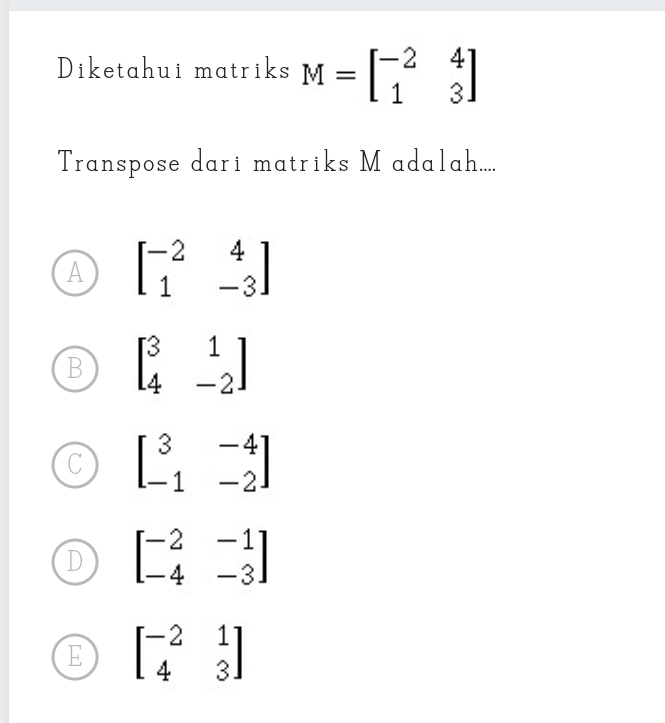 Diketahui matriks M=beginbmatrix -2&4 1&3endbmatrix
Transpose dari matriks M adalah....
A beginbmatrix -2&4 1&-3endbmatrix
B beginbmatrix 3&1 4&-2endbmatrix
beginbmatrix 3&-4 -1&-2endbmatrix
D beginbmatrix -2&-1 -4&-3endbmatrix
E beginbmatrix -2&1 4&3endbmatrix