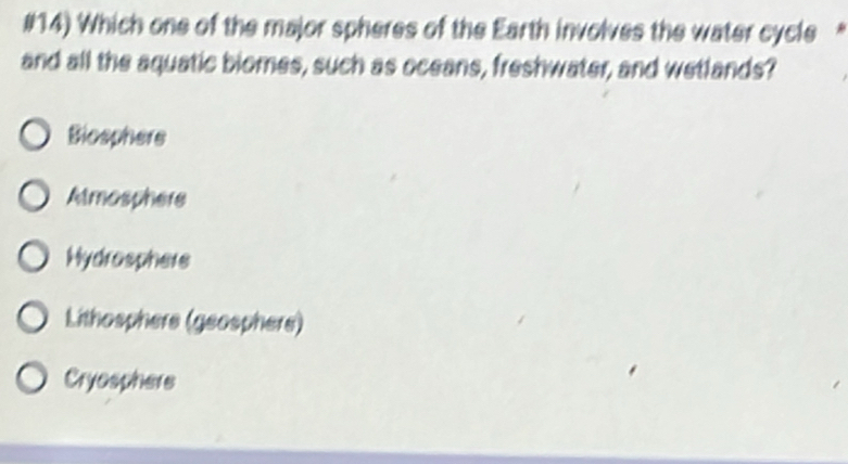 #14) Which one of the major spheres of the Earth involves the water cycle “
and all the aquatic biomes, such as oceans, freshwater, and wetlands?
Biosphers
Atmosphere
Hydrosphers
Lithosphere (geosphere)
Cryosphers