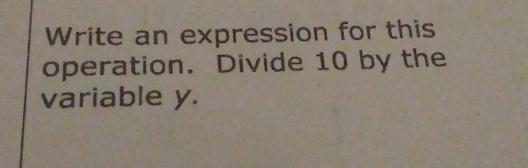 Write an expression for this 
operation. Divide 10 by the 
variable y.