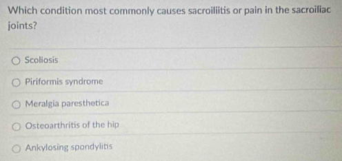 Which condition most commonly causes sacroiliitis or pain in the sacroiliac
joints?
Scoliosis
Piriformis syndrome
Meralgia paresthetica
Osteoarthritis of the hip
Ankylosing spondylits