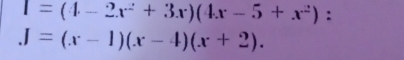 1=(4-2x^2+3x)(4x-5+x^2) :
J=(x-1)(x-4)(x+2).