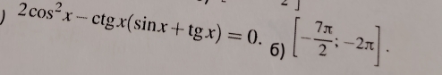 2cos^2x-ctgx(sin x+tgx)=0._6)[- 7π /2 ;-2π ].