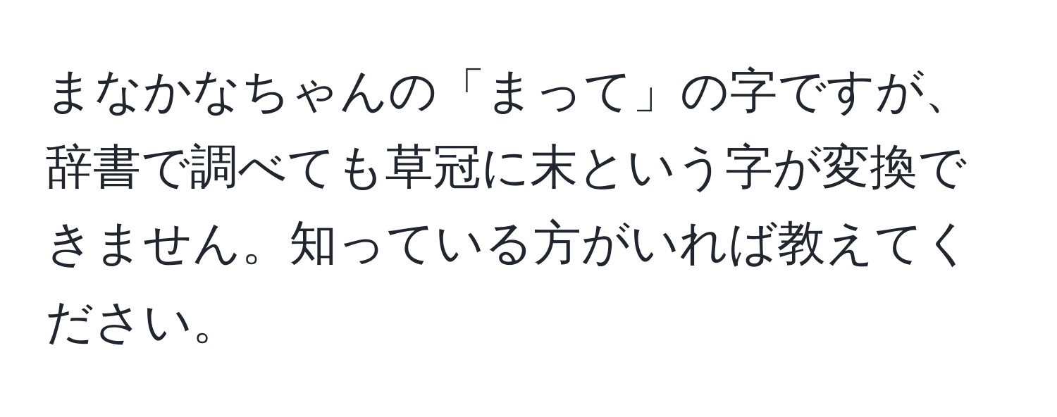 まなかなちゃんの「まって」の字ですが、辞書で調べても草冠に末という字が変換できません。知っている方がいれば教えてください。