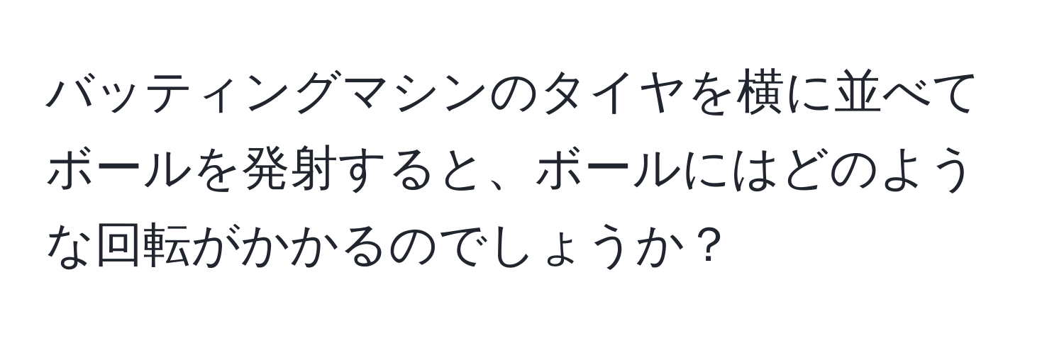 バッティングマシンのタイヤを横に並べてボールを発射すると、ボールにはどのような回転がかかるのでしょうか？