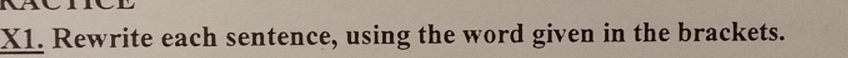 X1. Rewrite each sentence, using the word given in the brackets.