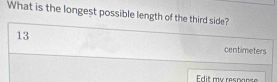 What is the longest possible length of the third side?
13
centimeters
Edit my response