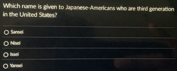 Which name is given to Japanese-Americans who are third generation
in the United States?
Sansei
Nisei
Issei
Yansei