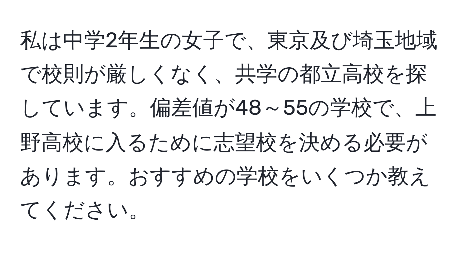 私は中学2年生の女子で、東京及び埼玉地域で校則が厳しくなく、共学の都立高校を探しています。偏差値が48～55の学校で、上野高校に入るために志望校を決める必要があります。おすすめの学校をいくつか教えてください。