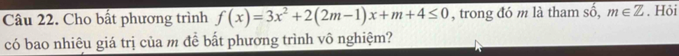 Cho bất phương trình f(x)=3x^2+2(2m-1)x+m+4≤ 0 , trong đó m là tham số, m∈ Z. Hỏi 
có bao nhiêu giá trị của m để bất phương trình vô nghiệm?