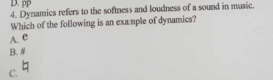 D. pp
4. Dynamics refers to the softness and loudness of a sound in music.
Which of the following is an example of dynamics?
A. C
B. #
C.