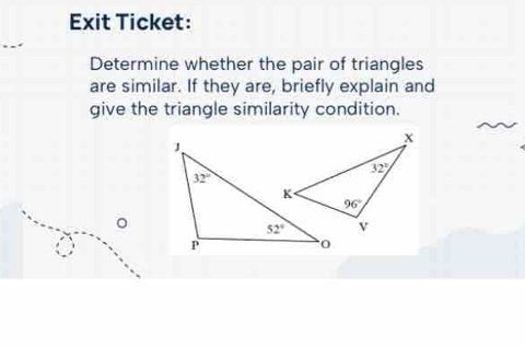 Exit Ticket:
Determine whether the pair of triangles
are similar. If they are, briefly explain and
give the triangle similarity condition.
。