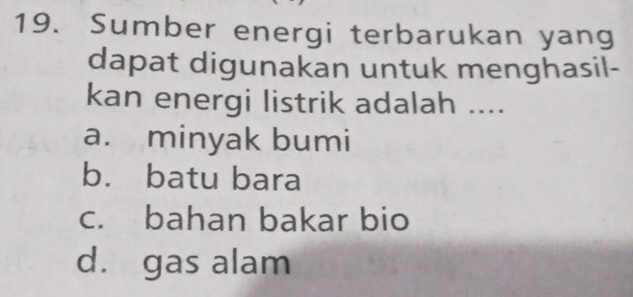 Sumber energi terbarukan yang
dapat digunakan untuk menghasil-
kan energi listrik adalah ....
a. minyak bumi
b. batu bara
c. bahan bakar bio
d. gas alam