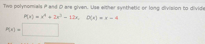 Two polynomials P and D are given. Use either synthetic or long division to divide
P(x)=x^4+2x^3-12x, D(x)=x-4
P(x)=□