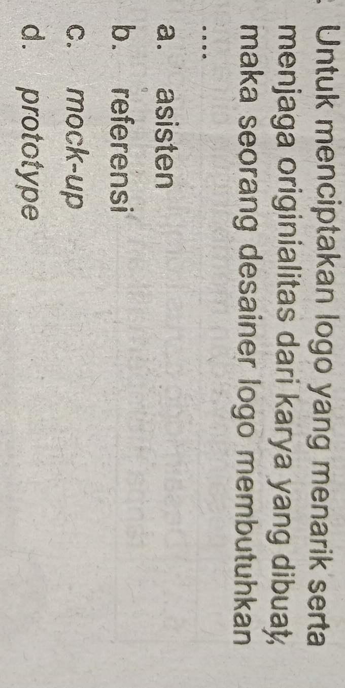 Untuk menciptakan logo yang menarik serta
menjaga originialitas dari karya yang dibuat
maka seorang desainer logo membutuhkan
. -
a. asisten
b. referensi
c. mock-up
d. prototype