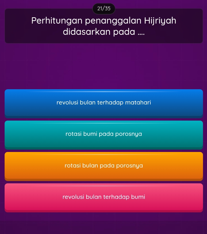 21/35
Perhitungan penanggalan Hijriyah
didasarkan pada ....
revolusi bulan terhadap matahari
rotasi bumi pada porosnya
rotasi bulan pada porosnya
revolusi bulan terhadap bumi