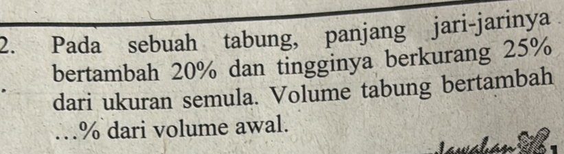 Pada sebuah tabung, panjang jari-jarinya 
bertambah 20% dan tingginya berkurang 25%
dari ukuran semula. Volume tabung bertambah
…% dari volume awal.