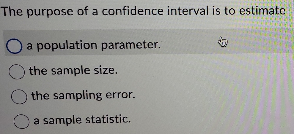 The purpose of a confidence interval is to estimate
a population parameter.
the sample size.
the sampling error.
a sample statistic.