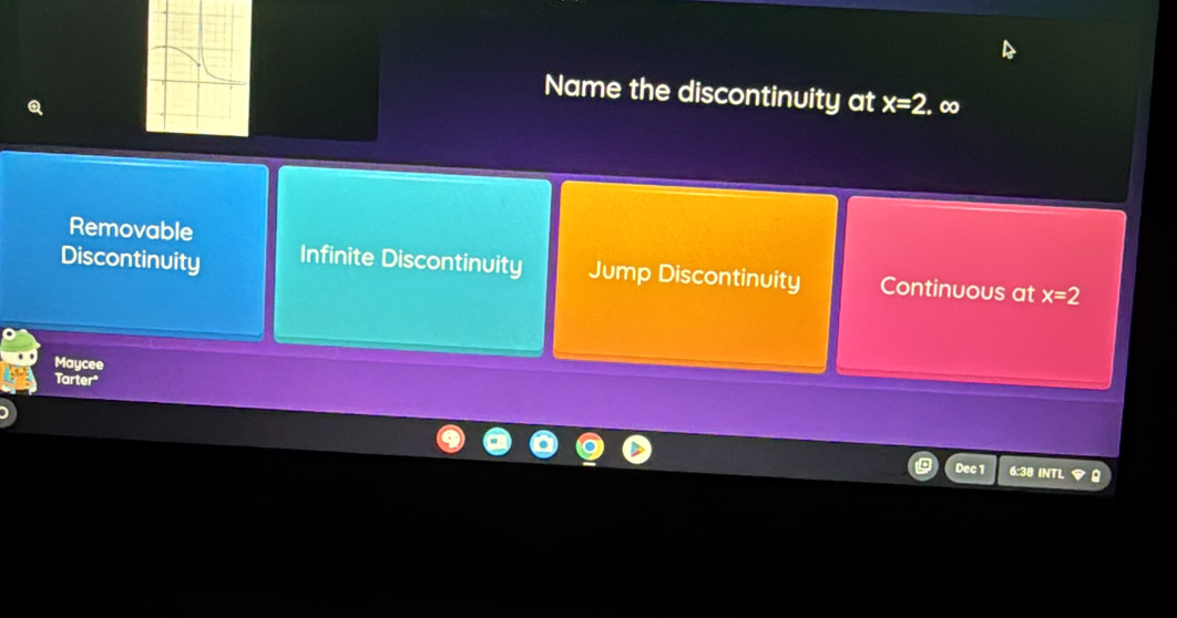 Name the discontinuity at x=2 ∞
a
Removable
Discontinuity Infinite Discontinuity Jump Discontinuity Continuous at x=2
Maycee
Tarter
Dec 1 6 : 38 INTL