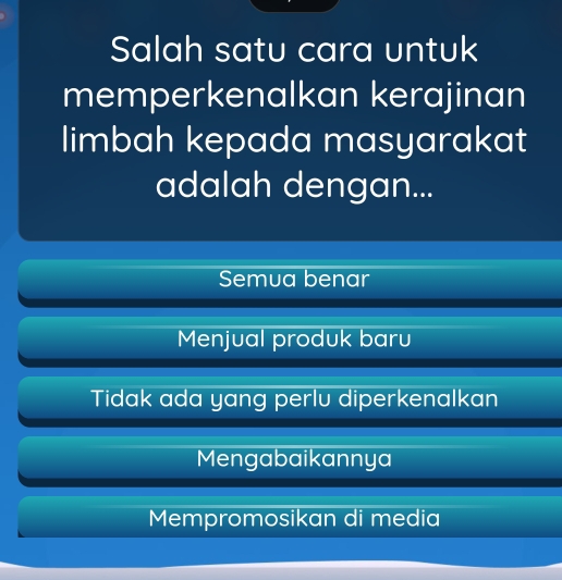 Salah satu cara untuk
memperkenalkan kerajinan
limbah kepada masyarakat
adalah dengan...
Semua benar
Menjual produk baru
Tidak ada yang perlu diperkenalkan
Mengabaikannya
Mempromosikan di media