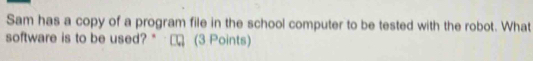 Sam has a copy of a program file in the school computer to be tested with the robot. What 
software is to be used? * (3 Points)