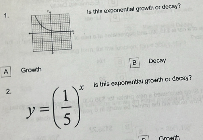 Is this exponential growth or decay?
1.
B Decay
A Growth
2. y=( 1/5 )^x Is this exponential growth or decay?
Growth