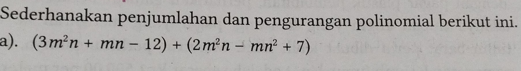 Sederhanakan penjumlahan dan pengurangan polinomial berikut ini. 
a). (3m^2n+mn-12)+(2m^2n-mn^2+7)