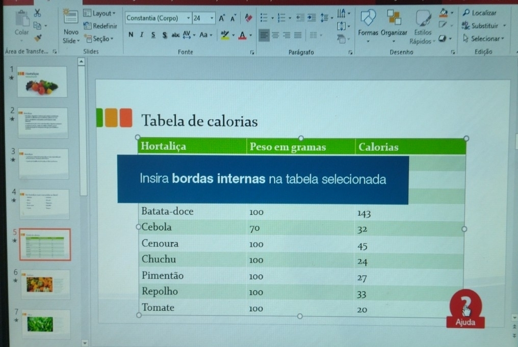 Localizar 
Layout Constantia (Corpo) 24 A 4 
Redefinir Substituir . 
Colar Novo N I s s abc Aa + , Formas Organizar Estilos 
Slide | Seção - Rápidos Selecionar ≌ 
Área de Transfe... r Slides Fonte Parágrafo Desenho Edição 
1 
【 Heraics 
2 
* Tabela de calorias 
/ 
* 
6 
* 
7 
★ 
;