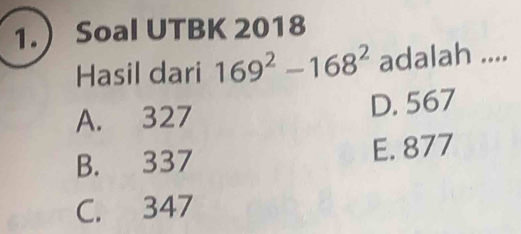 1. Soal UTBK 2018
Hasil dari 169^2-168^2 adalah ....
A. 327 D. 567
B. 337 E. 877
C. 347