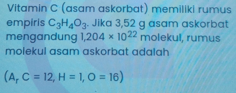 Vitamin C (asam askorbat) memiliki rumus 
empiris C_3H_4O_3. Jika 3,52 g asam askorbat 
mengandung 1,204* 10^(22) molekul, rumus 
molekul asam askorbat adalah
(A_rC=12, H=1, O=16)