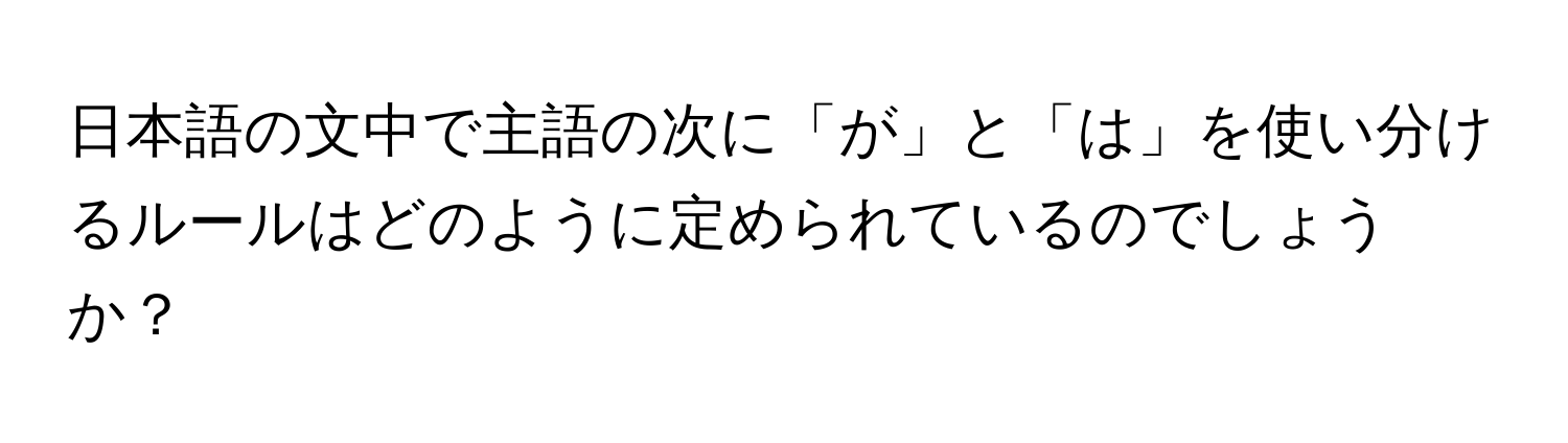 日本語の文中で主語の次に「が」と「は」を使い分けるルールはどのように定められているのでしょうか？