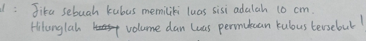 Jika sebuah kubus memiliki luas sisi adalah 10 cm. 
Hitanglah volume dan luas permulcan kubus tersebul