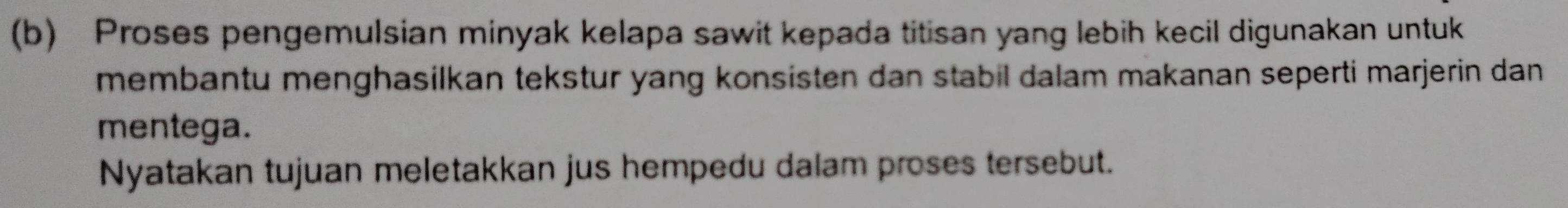 Proses pengemulsian minyak kelapa sawit kepada titisan yang lebih kecil digunakan untuk 
membantu menghasilkan tekstur yang konsisten dan stabil dalam makanan seperti marjerin dan 
mentega. 
Nyatakan tujuan meletakkan jus hempedu dalam proses tersebut.