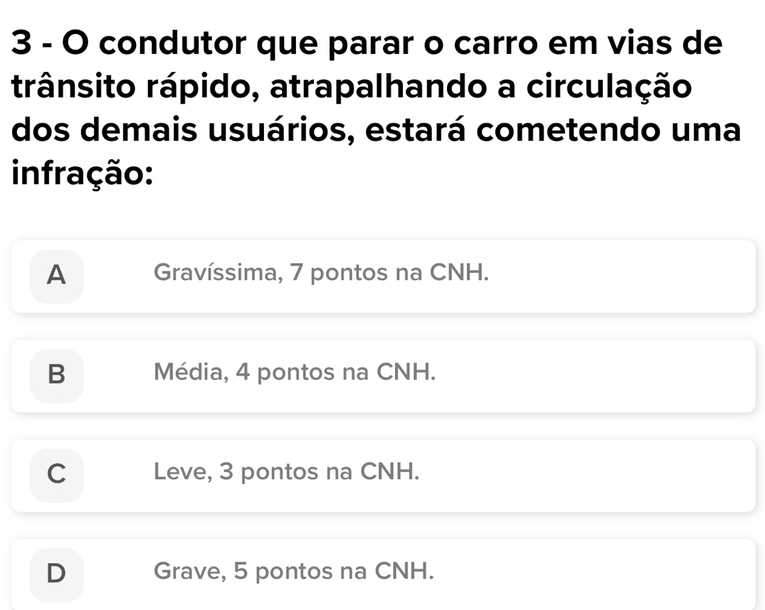 condutor que parar o carro em vias de
trânsito rápido, atrapalhando a circulação
dos demais usuários, estará cometendo uma
infração:
A Gravíssima, 7 pontos na CNH.
B Média, 4 pontos na CNH.
C Leve, 3 pontos na CNH.
D Grave, 5 pontos na CNH.