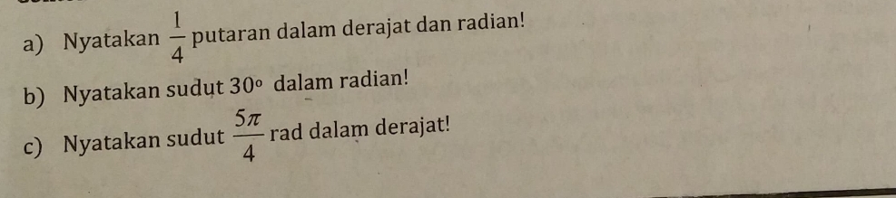 Nyatakan  1/4  putaran dalam derajat dan radian! 
b) Nyatakan sudut 30° dalam radian! 
c) Nyatakan sudut  5π /4  rad dalam derajat!