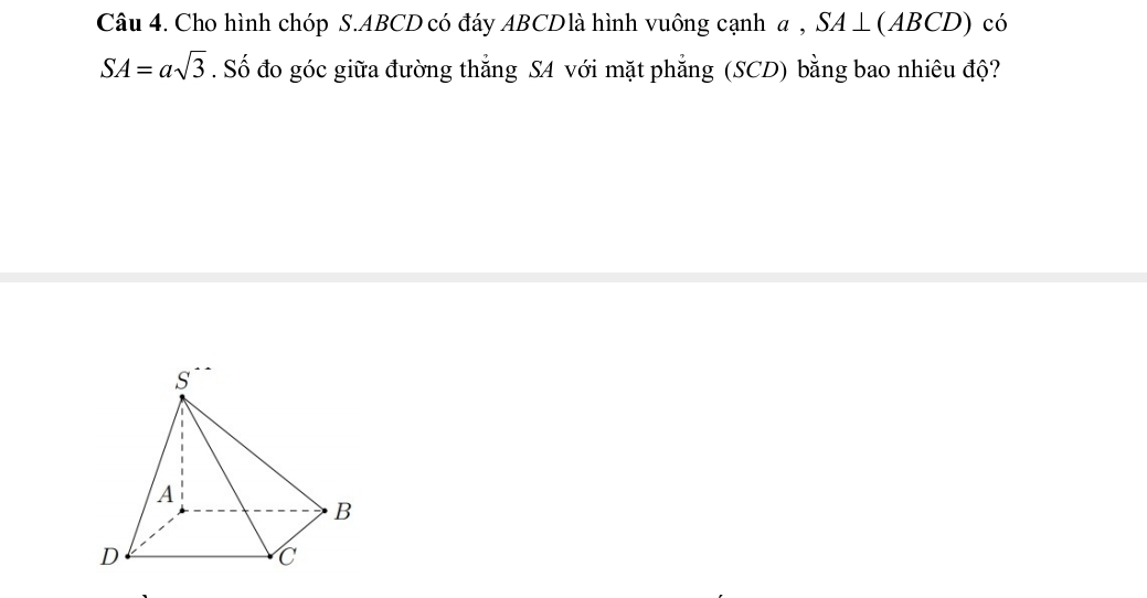 Cho hình chóp S. ABCD có đáy ABCDlà hình vuông cạnh a , SA⊥ (ABCD) có
SA=asqrt(3). Số đo góc giữa đường thẳng SA với mặt phẳng (SCD) bằng bao nhiêu độ?