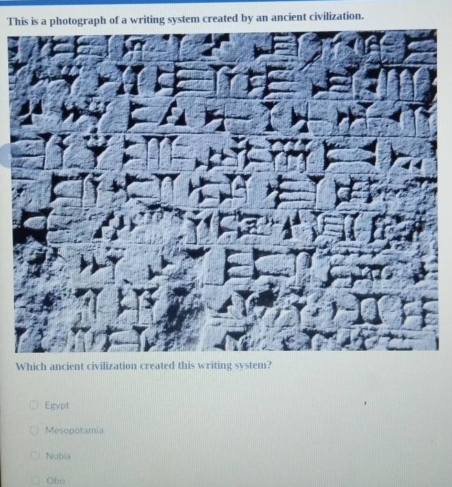 This is a photograph of a writing system created by an ancient civilization.
Which ancient civilization created this writing system?
Egypt
Mesopotamia
Nubia
Obo