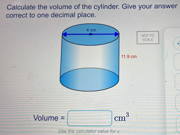 Calculate the volume of the cylinder. Give your answer 
correct to one decimal place. 
NOT TO 
SCALE
Volume =□ cm^3
Use the calculator value for π.